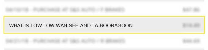 what is low low wan see and la booragoon?